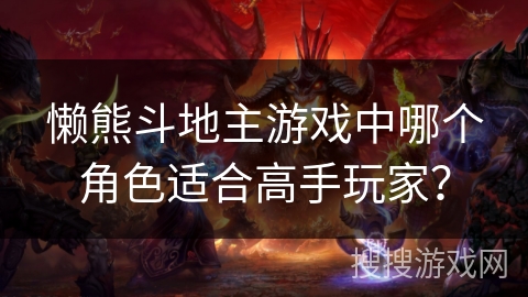 懒熊斗地主游戏中哪个角色适合高手玩家? 懒熊斗地主游戏中哪个角色适合高手玩家?
