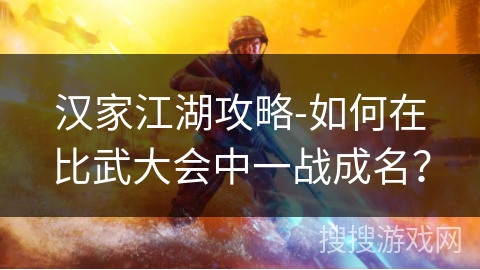 汉家江湖攻略-如何在比武大会中一战成名? 汉家江湖攻略-如何在比武大会中一战成名?