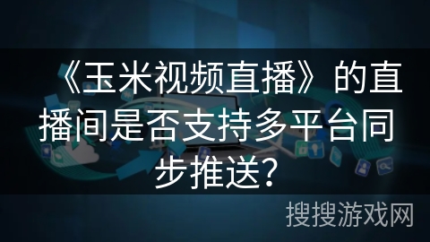《玉米视频直播》的直播间是否支持多平台同步推送? 《玉米视频直播》的直播间是否支持多平台同步推送?