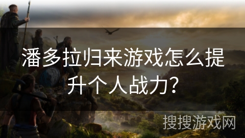 潘多拉归来游戏怎么提升个人战力? 潘多拉归来游戏怎么提升个人战力?