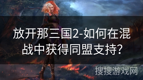 放开那三国2-如何在混战中获得同盟支持? 放开那三国2-如何在混战中获得同盟支持?