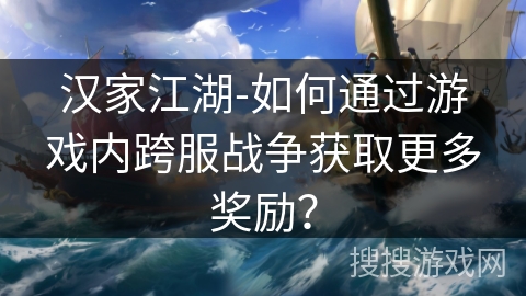 汉家江湖-如何通过游戏内跨服战争获取更多奖励? 汉家江湖-如何通过游戏内跨服战争获取更多奖励?