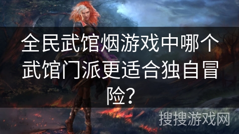 全民武馆烟游戏中哪个武馆门派更适合独自冒险? 全民武馆烟游戏中哪个武馆门派更适合独自冒险?
