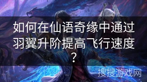 如何在仙语奇缘中通过羽翼升阶提高飞行速度? 如何在仙语奇缘中通过羽翼升阶提高飞行速度?
