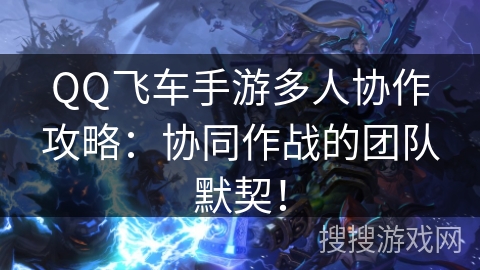QQ飞车手游多人协作攻略:协同作战的团队默契! QQ飞车手游多人协作攻略:协同作战的团队默契!