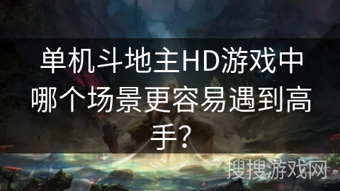 单机斗地主HD游戏中哪个场景更容易遇到高手? 单机斗地主HD游戏中哪个场景更容易遇到高手?