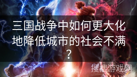 三国战争中如何更大化地降低城市的社会不满? 三国战争中如何更大化地降低城市的社会不满?