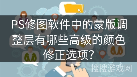 PS修图软件中的蒙版调整层有哪些高级的颜色修正选项? PS修图软件中的蒙版调整层有哪些高级的颜色修正选项?