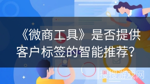 《微商工具》是否提供客户标签的智能推荐? 《微商工具》是否提供客户标签的智能推荐?