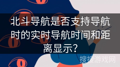 北斗导航是否支持导航时的实时导航时间和距离显示? 北斗导航是否支持导航时的实时导航时间和距离显示?
