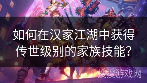 如何在汉家江湖中获得传世级别的家族技能? 如何在汉家江湖中获得传世级别的家族技能?