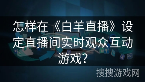 怎样在《白羊直播》设定直播间实时观众互动游戏? 怎样在《白羊直播》设定直播间实时观众互动游戏?