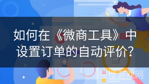 如何在《微商工具》中设置订单的自动评价? 如何在《微商工具》中设置订单的自动评价?