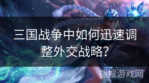 三国战争中如何迅速调整外交战略? 三国战争中如何迅速调整外交战略?