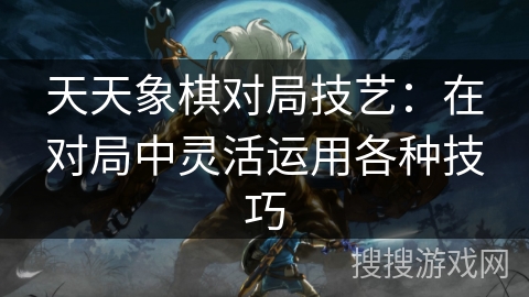 天天象棋对局技艺：在对局中灵活运用各种技巧