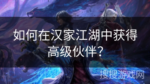 如何在汉家江湖中获得高级伙伴? 如何在汉家江湖中获得高级伙伴?