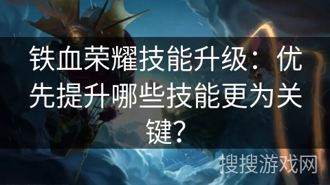 铁血荣耀技能升级:优先提升哪些技能更为关键? 铁血荣耀技能升级:优先提升哪些技能更为关键?