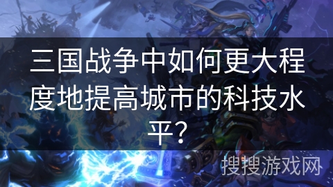 三国战争中如何更大程度地提高城市的科技水平? 三国战争中如何更大程度地提高城市的科技水平?