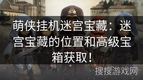 萌侠挂机迷宫宝藏:迷宫宝藏的位置和高级宝箱获取! 萌侠挂机迷宫宝藏:迷宫宝藏的位置和高级宝箱获取!