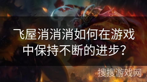 飞屋消消消如何在游戏中保持不断的进步？