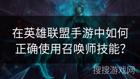 在英雄联盟手游中如何正确使用召唤师技能? 在英雄联盟手游中如何正确使用召唤师技能?