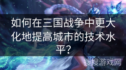 如何在三国战争中更大化地提高城市的技术水平? 如何在三国战争中更大化地提高城市的技术水平?