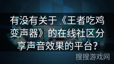 有没有关于《王者吃鸡变声器》的在线社区分享声音效果的平台? 有没有关于《王者吃鸡变声器》的在线社区分享声音效果的平台?