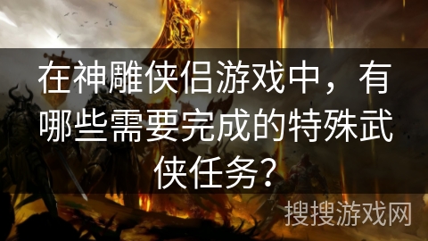 在神雕侠侣游戏中，有哪些需要完成的特殊武侠任务？