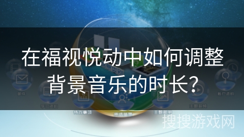 在福视悦动中如何调整背景音乐的时长? 在福视悦动中如何调整背景音乐的时长?