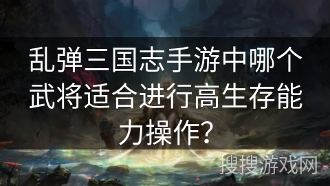乱弹三国志手游中哪个武将适合进行高生存能力操作? 乱弹三国志手游中哪个武将适合进行高生存能力操作?
