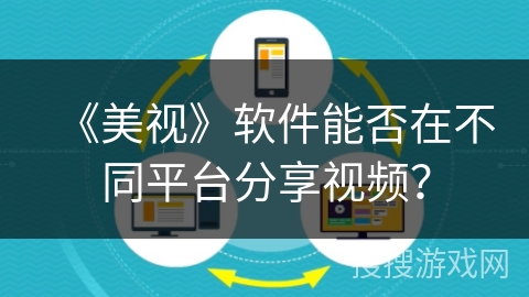 《美视》软件能否在不同平台分享视频? 《美视》软件能否在不同平台分享视频?