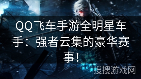 QQ飞车手游全明星车手:强者云集的豪华赛事! QQ飞车手游全明星车手:强者云集的豪华赛事!