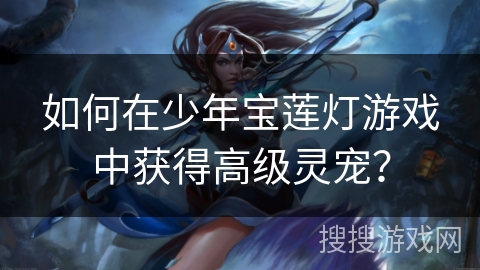 如何在少年宝莲灯游戏中获得高级灵宠？
