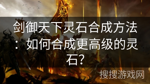 剑御天下灵石合成方法:如何合成更高级的灵石? 剑御天下灵石合成方法:如何合成更高级的灵石?