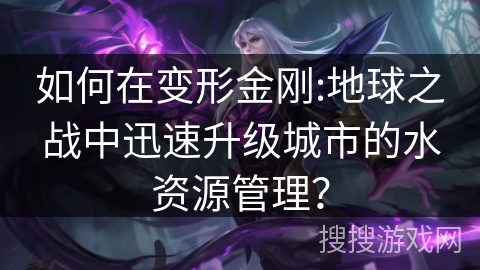 如何在变形金刚:地球之战中迅速升级城市的水资源管理? 如何在变形金刚:地球之战中迅速升级城市的水资源管理?