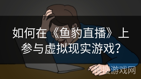 如何在《鱼豹直播》上参与虚拟现实游戏? 如何在《鱼豹直播》上参与虚拟现实游戏?
