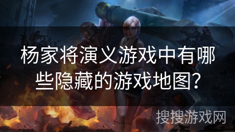 杨家将演义游戏中有哪些隐藏的游戏地图？