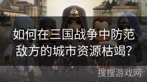 如何在三国战争中防范敌方的城市资源枯竭? 如何在三国战争中防范敌方的城市资源枯竭?