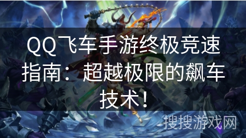 QQ飞车手游终极竞速指南:超越极限的飙车技术! QQ飞车手游终极竞速指南:超越极限的飙车技术!