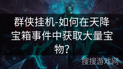 群侠挂机-如何在天降宝箱事件中获取大量宝物? 群侠挂机-如何在天降宝箱事件中获取大量宝物?