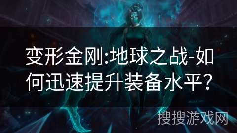 变形金刚:地球之战-如何迅速提升装备水平? 变形金刚:地球之战-如何迅速提升装备水平?