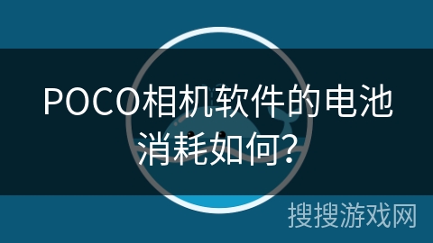 POCO相机软件的电池消耗如何? POCO相机软件的电池消耗如何?