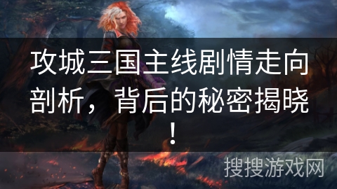 攻城三国主线剧情走向剖析，背后的秘密揭晓！