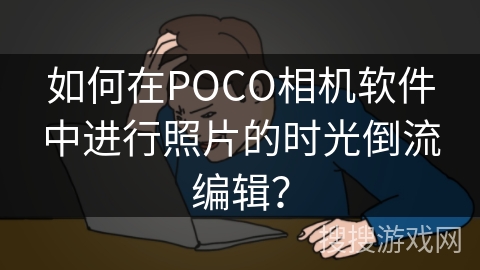 如何在POCO相机软件中进行照片的时光倒流编辑? 如何在POCO相机软件中进行照片的时光倒流编辑?