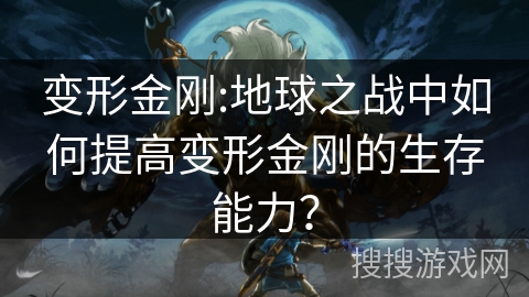 变形金刚:地球之战中如何提高变形金刚的生存能力? 变形金刚:地球之战中如何提高变形金刚的生存能力?