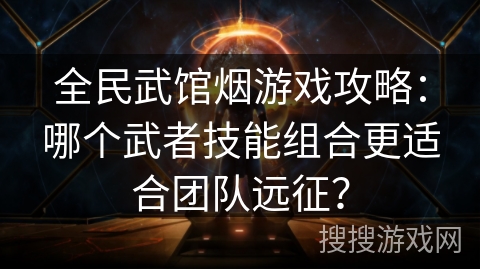 全民武馆烟游戏攻略：哪个武者技能组合更适合团队远征？