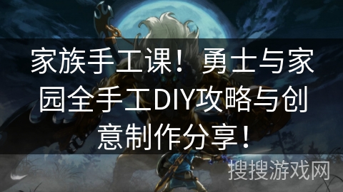 家族手工课!勇士与家园全手工DIY攻略与创意制作分享! 家族手工课!勇士与家园全手工DIY攻略与创意制作分享!