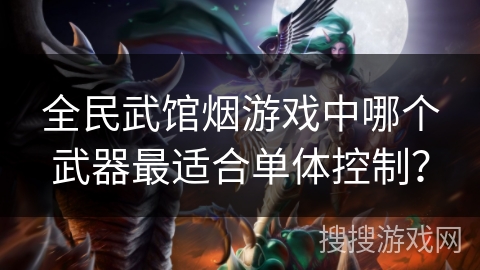 全民武馆烟游戏中哪个武器最适合单体控制？