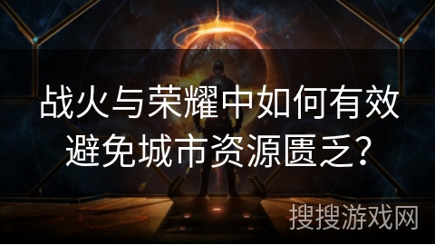 战火与荣耀中如何有效避免城市资源匮乏？
