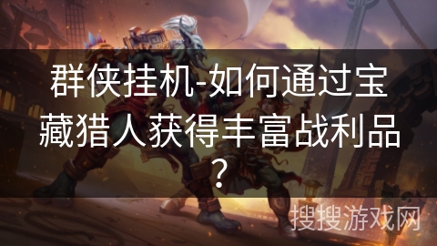 群侠挂机-如何通过宝藏猎人获得丰富战利品? 群侠挂机-如何通过宝藏猎人获得丰富战利品?
